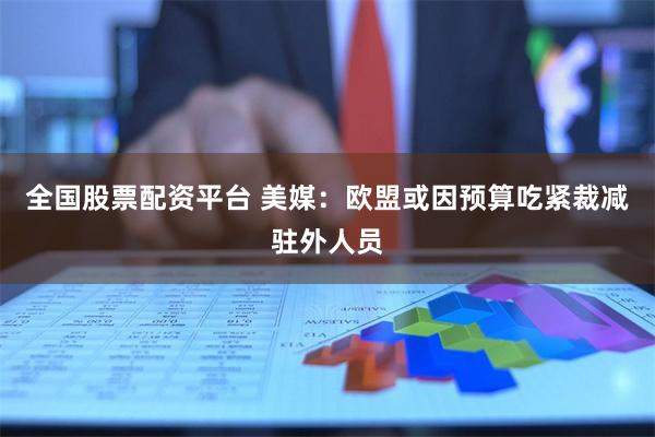 全国股票配资平台 美媒：欧盟或因预算吃紧裁减驻外人员