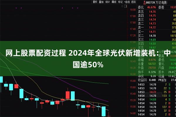 网上股票配资过程 2024年全球光伏新增装机：中国逾50%