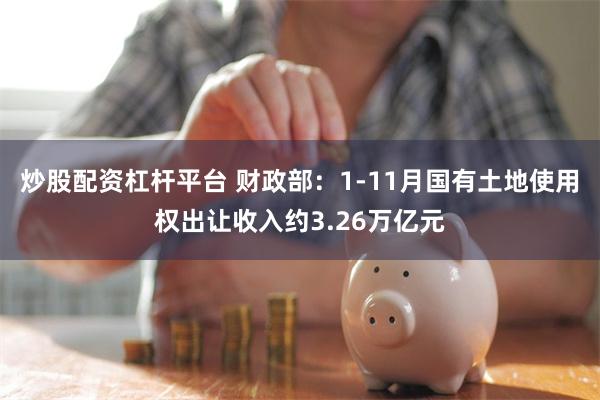 炒股配资杠杆平台 财政部：1-11月国有土地使用权出让收入约3.26万亿元