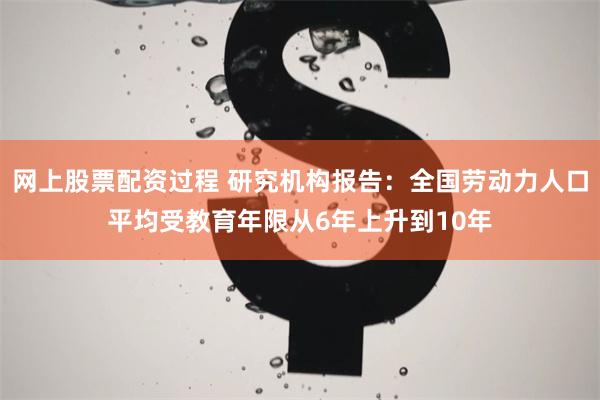 网上股票配资过程 研究机构报告：全国劳动力人口平均受教育年限从6年上升到10年