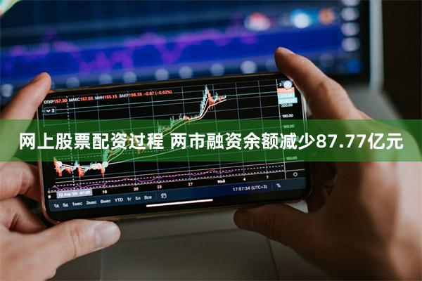 网上股票配资过程 两市融资余额减少87.77亿元