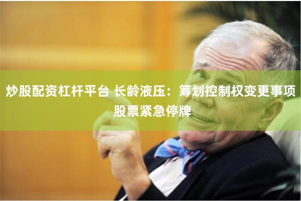 炒股配资杠杆平台 长龄液压：筹划控制权变更事项 股票紧急停牌