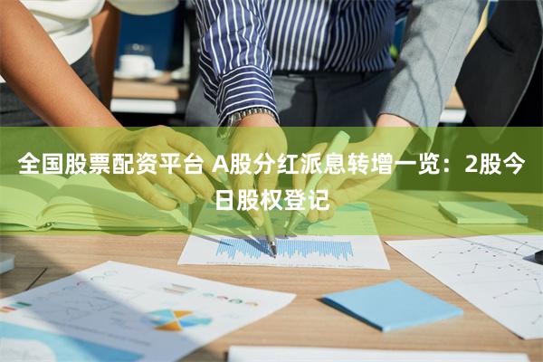 全国股票配资平台 A股分红派息转增一览：2股今日股权登记