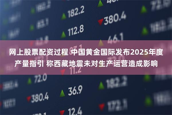 网上股票配资过程 中国黄金国际发布2025年度产量指引 称西藏地震未对生产运营造成影响