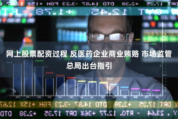 网上股票配资过程 反医药企业商业贿赂 市场监管总局出台指引