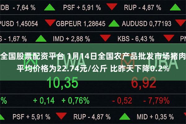 全国股票配资平台 1月14日全国农产品批发市场猪肉平均价格为22.74元/公斤 比昨天下降0.2%