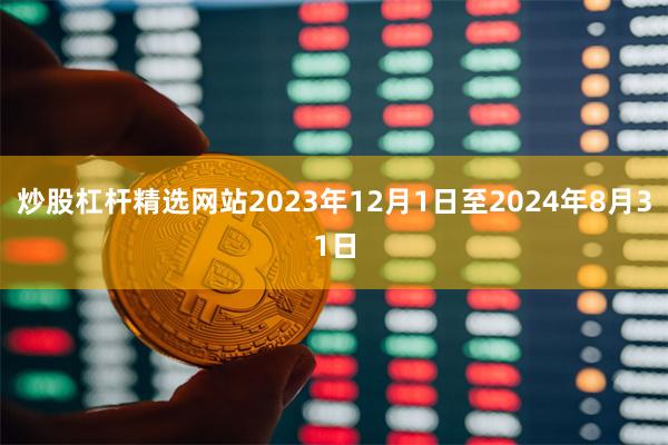 炒股杠杆精选网站2023年12月1日至2024年8月31日