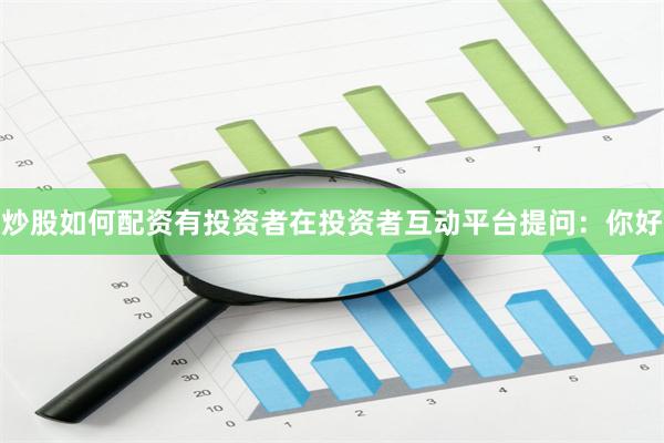 炒股如何配资有投资者在投资者互动平台提问：你好