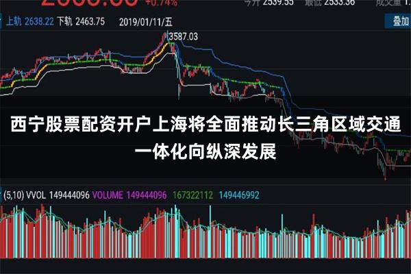 西宁股票配资开户上海将全面推动长三角区域交通一体化向纵深发展
