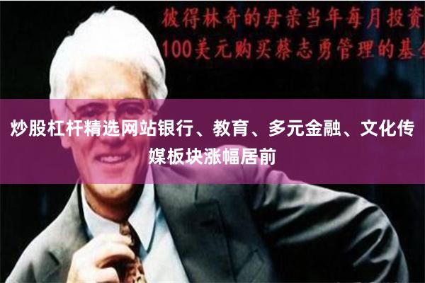 炒股杠杆精选网站银行、教育、多元金融、文化传媒板块涨幅居前