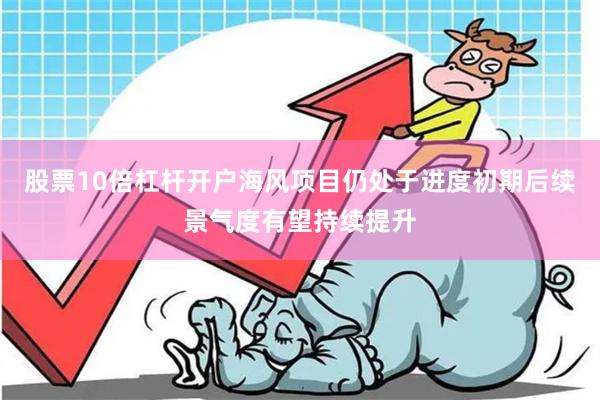 股票10倍杠杆开户海风项目仍处于进度初期后续景气度有望持续提升