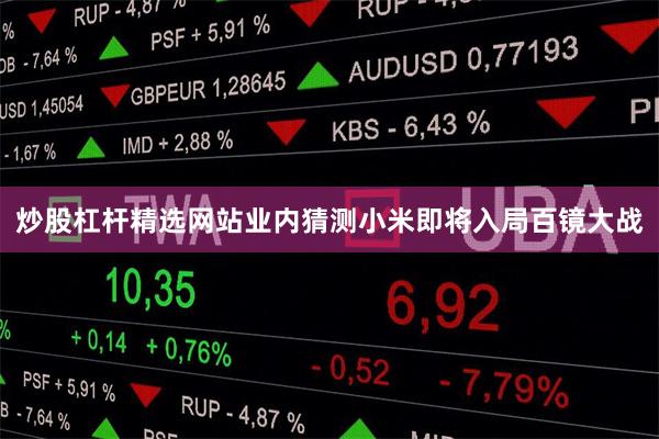 炒股杠杆精选网站业内猜测小米即将入局百镜大战
