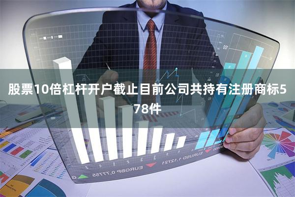 股票10倍杠杆开户截止目前公司共持有注册商标578件