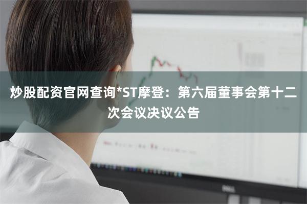 炒股配资官网查询*ST摩登：第六届董事会第十二次会议决议公告