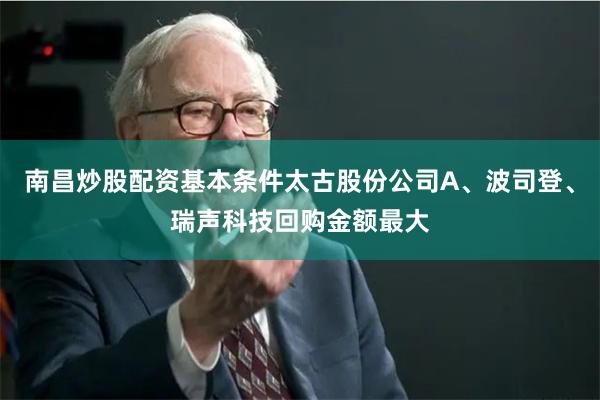 南昌炒股配资基本条件太古股份公司A、波司登、瑞声科技回购金额最大