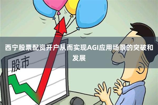 西宁股票配资开户从而实现AGI应用场景的突破和发展