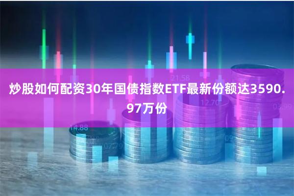 炒股如何配资30年国债指数ETF最新份额达3590.97万份