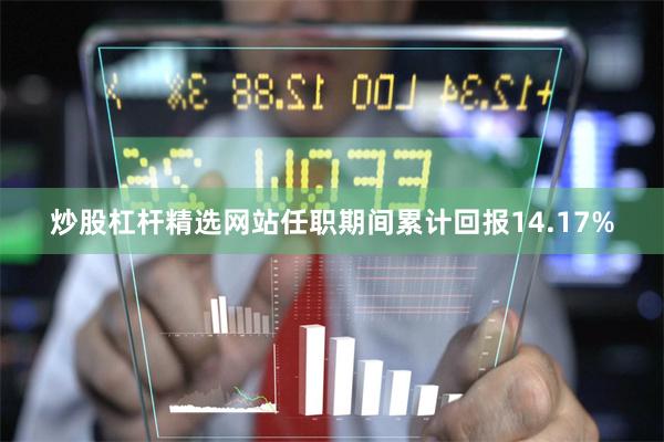 炒股杠杆精选网站任职期间累计回报14.17%