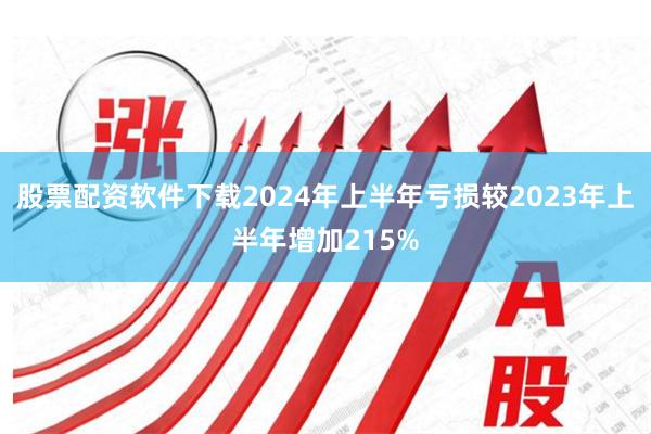 股票配资软件下载2024年上半年亏损较2023年上半年增加215%