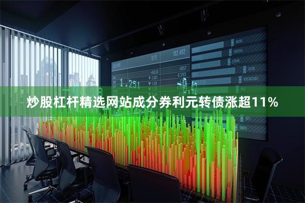 炒股杠杆精选网站成分券利元转债涨超11%